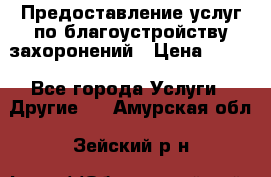 Предоставление услуг по благоустройству захоронений › Цена ­ 100 - Все города Услуги » Другие   . Амурская обл.,Зейский р-н